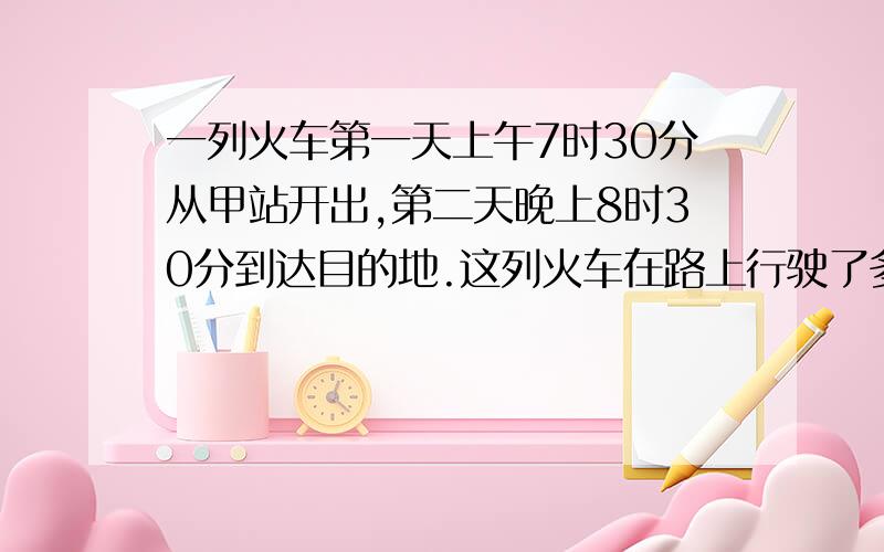 一列火车第一天上午7时30分从甲站开出,第二天晚上8时30分到达目的地.这列火车在路上行驶了多长时间