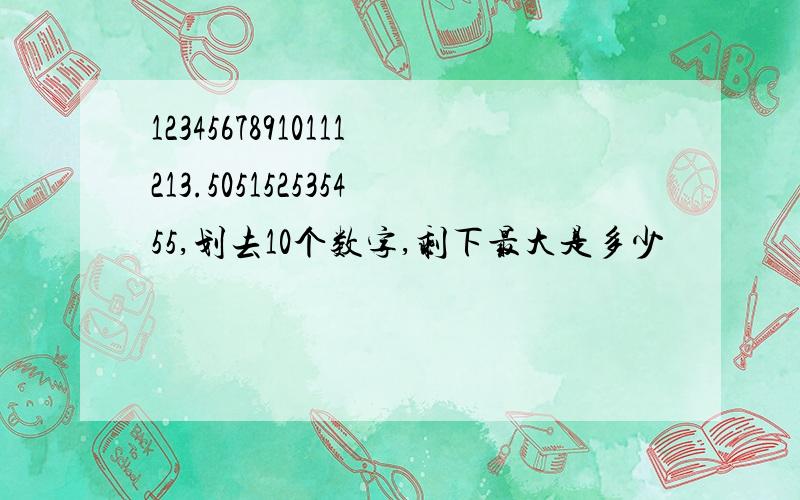 12345678910111213.505152535455,划去10个数字,剩下最大是多少