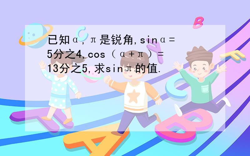 已知α,π是锐角,sinα=5分之4,cos（α+π）=13分之5,求sinπ的值.