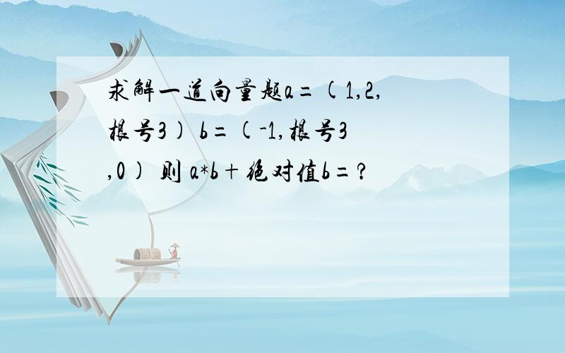 求解一道向量题a=(1,2,根号3) b=(-1,根号3,0) 则 a*b+绝对值b=?