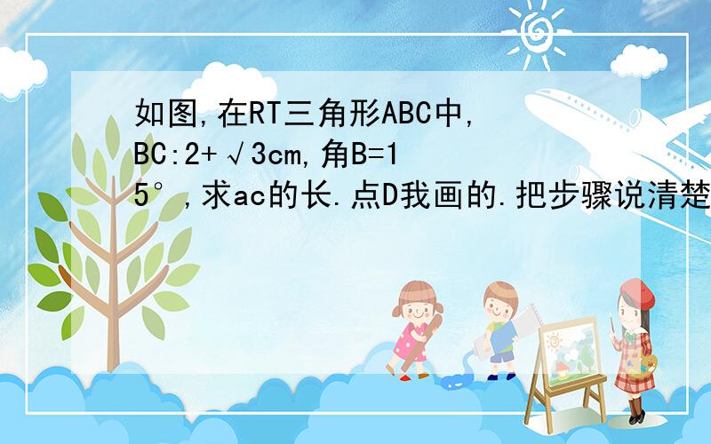 如图,在RT三角形ABC中,BC:2+√3cm,角B=15°,求ac的长.点D我画的.把步骤说清楚点