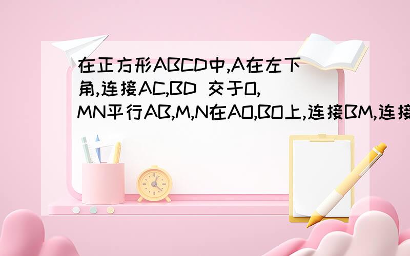 在正方形ABCD中,A在左下角,连接AC,BD 交于O,MN平行AB,M,N在AO,BO上,连接BM,连接CN交BM于G求BM等于CN