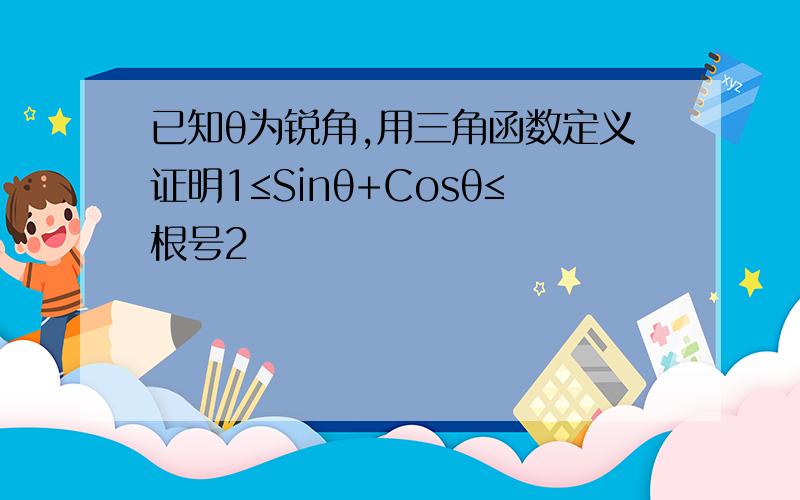 已知θ为锐角,用三角函数定义证明1≤Sinθ+Cosθ≤根号2