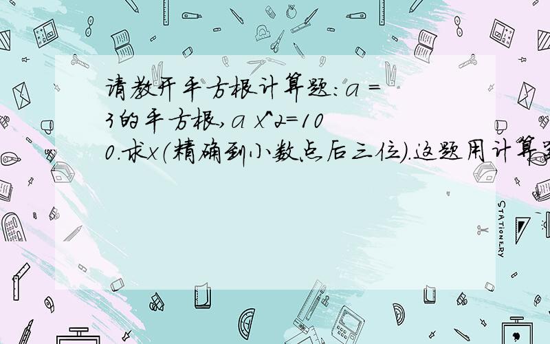 请教开平方根计算题：a = 3的平方根,a x^2=100.求x（精确到小数点后三位）.这题用计算器应该很容易算出结果.但如果手工计算的话,到 x = (100/1.732)开平方根 时,是怎么算出最后答案的呢?有没有