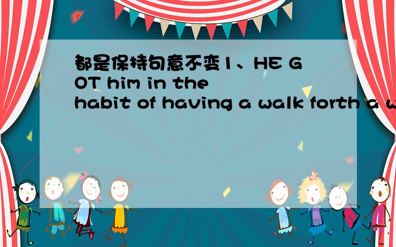 都是保持句意不变1、HE GOT him in the habit of having a walk forth a weekhe ____ ___ ____having a walk forth a week2;l am going to an outgoing scientist,that is my dreammy dream is___ ____an outgoing scientist3to love others is a happy thing_