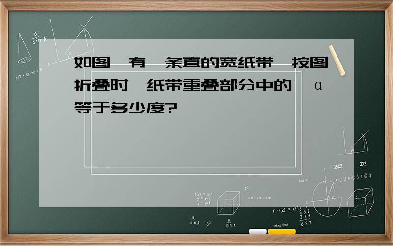 如图,有一条直的宽纸带,按图折叠时,纸带重叠部分中的∠α等于多少度?