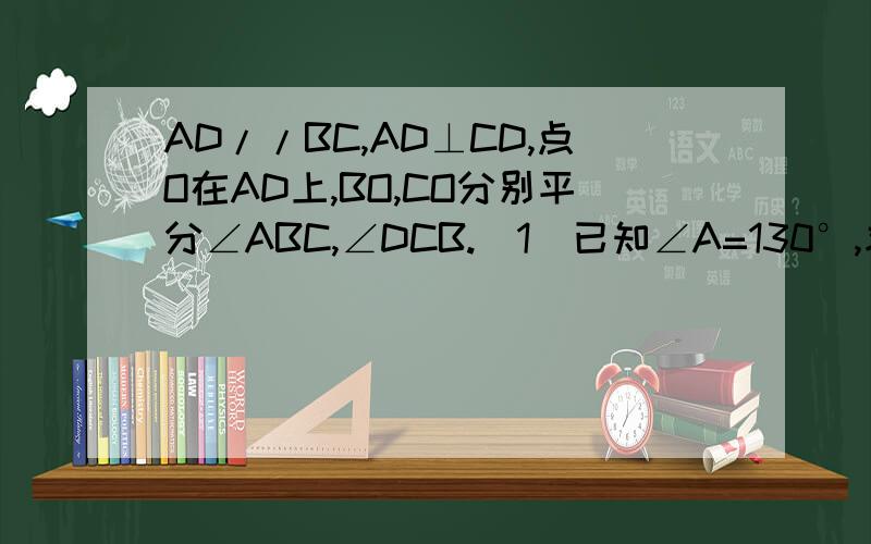 AD//BC,AD⊥CD,点O在AD上,BO,CO分别平分∠ABC,∠DCB.(1)已知∠A=130°,求∠BOC的度数(2)已知OD=5,求两条平行线AD与BC之间的距离