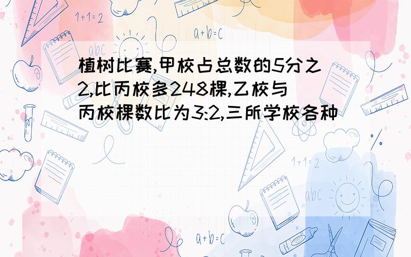 植树比赛,甲校占总数的5分之2,比丙校多248棵,乙校与丙校棵数比为3:2,三所学校各种