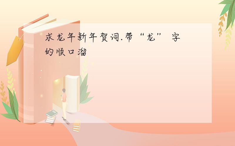 求龙年新年贺词.带“龙” 字的顺口溜