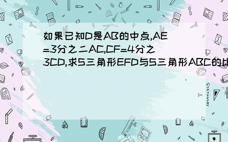 如果已知D是AB的中点,AE=3分之二AC,CF=4分之3CD,求S三角形EFD与S三角形ABC的比快