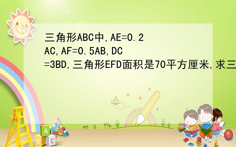 三角形ABC中,AE=0.2AC,AF=0.5AB,DC=3BD,三角形EFD面积是70平方厘米,求三角形ABC面