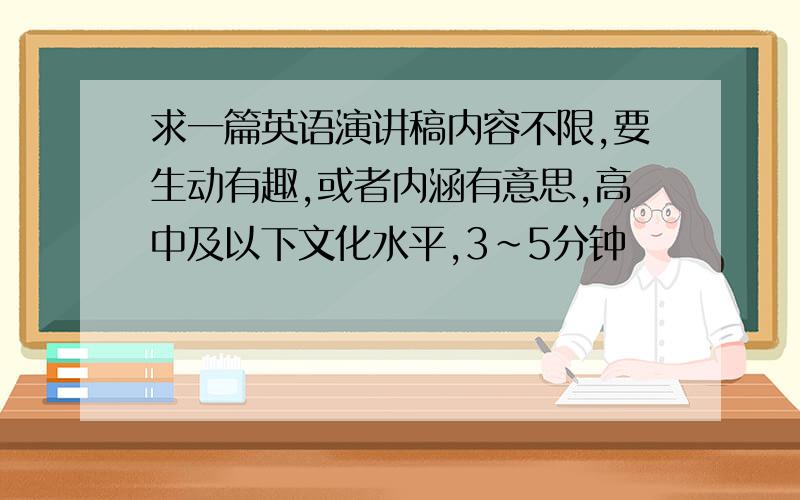 求一篇英语演讲稿内容不限,要生动有趣,或者内涵有意思,高中及以下文化水平,3~5分钟