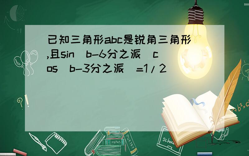 已知三角形abc是锐角三角形,且sin(b-6分之派)cos(b-3分之派)=1/2