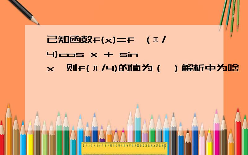 已知函数f(x)=f'(π/4)cos x + sin x,则f(π/4)的值为（ ）解析中为啥'(x)=-f'(π/4)sinx+cosx