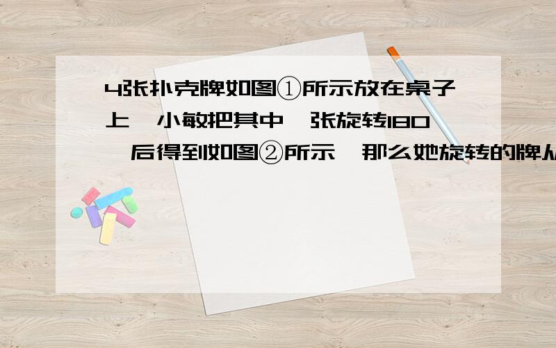 4张扑克牌如图①所示放在桌子上,小敏把其中一张旋转180°后得到如图②所示,那么她旋转的牌从左数第（）A第一张  B第二张  C第三张  D第四张