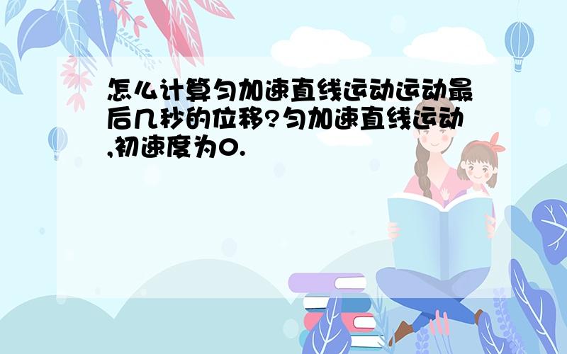 怎么计算匀加速直线运动运动最后几秒的位移?匀加速直线运动,初速度为0.