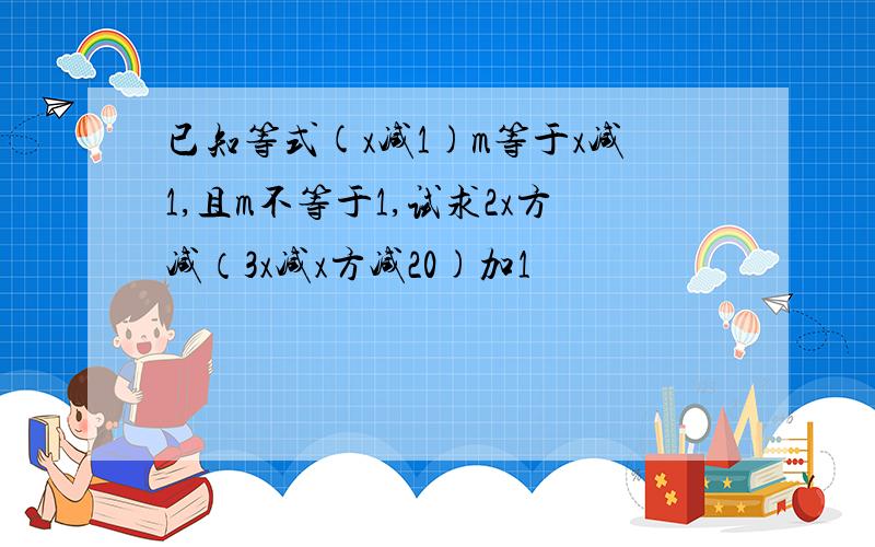 已知等式(x减1)m等于x减1,且m不等于1,试求2x方减（3x减x方减20)加1