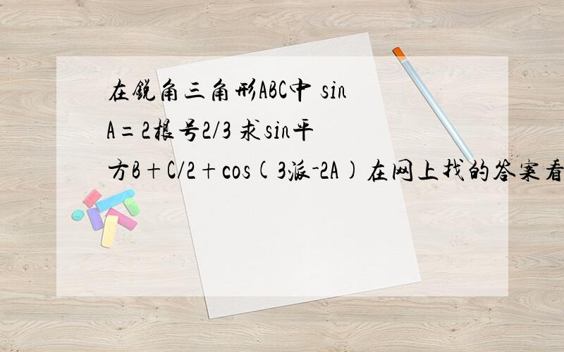 在锐角三角形ABC中 sinA=2根号2/3 求sin平方B+C/2+cos(3派-2A)在网上找的答案看不懂 sinA=2√2/3,A为锐角,cosA=1/3,（为什么） cos2A=-7/9（为啥）sin(B+C)/2 = sin(π-A)/2 = cos(A/2),sin^2((B+C)/2)+cos(3π-2A)=cos^2(A/2)（