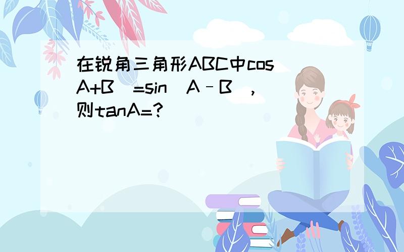 在锐角三角形ABC中cos(A+B)=sin(A–B),则tanA=?