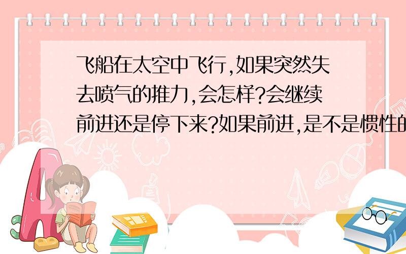 飞船在太空中飞行,如果突然失去喷气的推力,会怎样?会继续前进还是停下来?如果前进,是不是惯性的原因