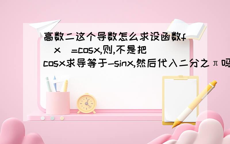 高数二这个导数怎么求设函数f（x）=cosx,则,不是把cosx求导等于-sinx,然后代入二分之π吗,为什么算出来是-sin（二分之π?而正确答案是-1的?