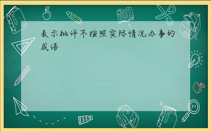 表示批评不按照实际情况办事的成语