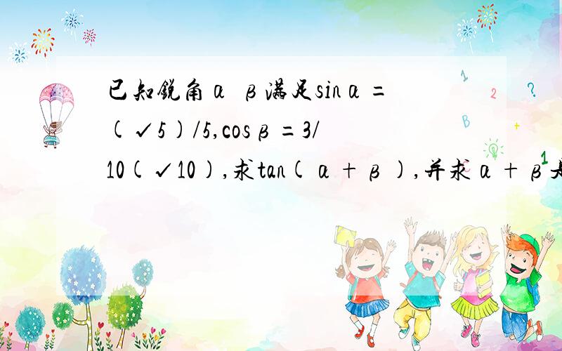 已知锐角α β满足sinα=(√5)/5,cosβ=3/10(√10),求tan(α+β),并求α+β是根号5分之5,3分之10倍的根号10