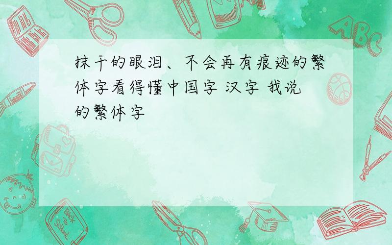 抹干的眼泪、不会再有痕迹的繁体字看得懂中国字 汉字 我说的繁体字