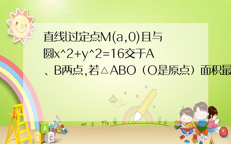 直线l过定点M(a,0)且与圆x^2+y^2=16交于A、B两点,若△ABO（O是原点）面积最大,求最大值及直线相应的倾斜角