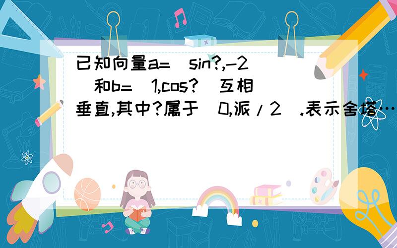 已知向量a=(sin?,-2)和b=(1,cos?)互相垂直,其中?属于(0,派/2).表示舍塔…(1)求sin?和cos?的值;(2)若sin(?-#)=根号下10/10，0