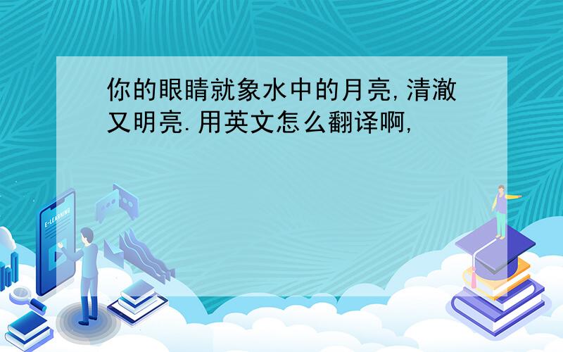 你的眼睛就象水中的月亮,清澈又明亮.用英文怎么翻译啊,