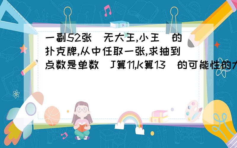 一副52张（无大王,小王）的扑克牌,从中任取一张,求抽到点数是单数（J算11,K算13）的可能性的大小求抽到点数是双数（Q算12）的可能性的大小