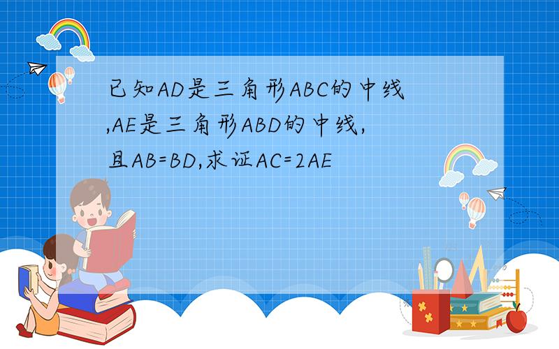 已知AD是三角形ABC的中线,AE是三角形ABD的中线,且AB=BD,求证AC=2AE