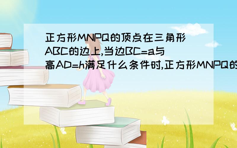 正方形MNPQ的顶点在三角形ABC的边上,当边BC=a与高AD=h满足什么条件时,正方形MNPQ的面积是三角形ABC面积的一半?