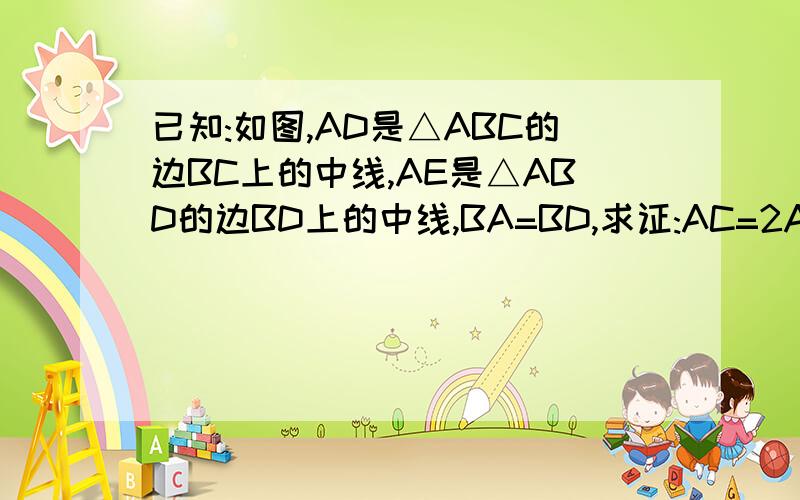 已知:如图,AD是△ABC的边BC上的中线,AE是△ABD的边BD上的中线,BA=BD,求证:AC=2AEhttp://wenwen.soso.com/z/q169254987.htm