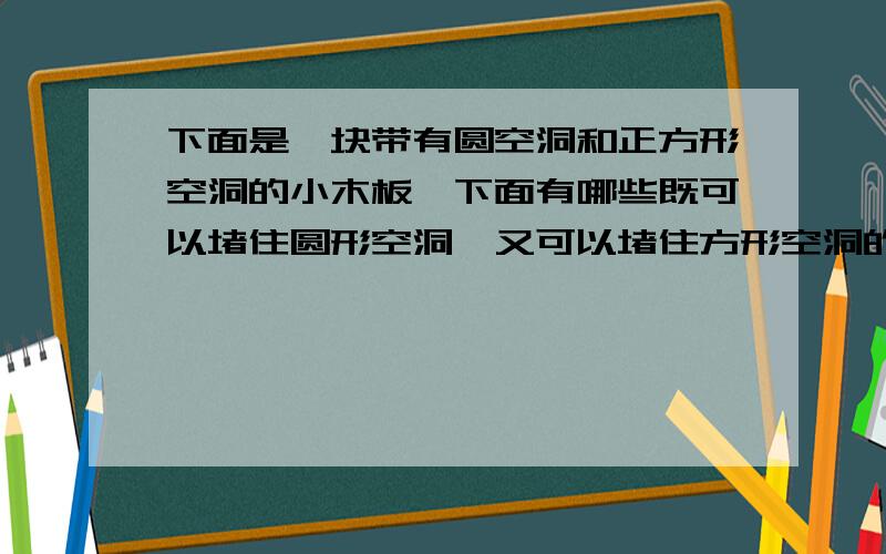 下面是一块带有圆空洞和正方形空洞的小木板,下面有哪些既可以堵住圆形空洞,又可以堵住方形空洞的是?