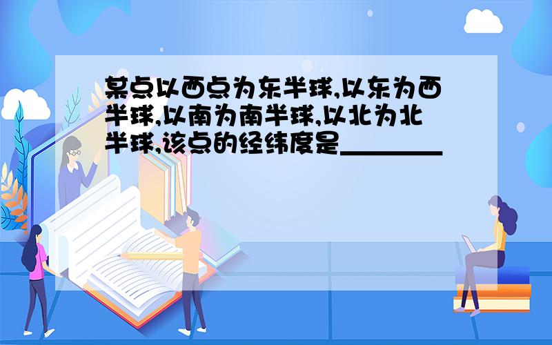 某点以西点为东半球,以东为西半球,以南为南半球,以北为北半球,该点的经纬度是＿＿＿＿