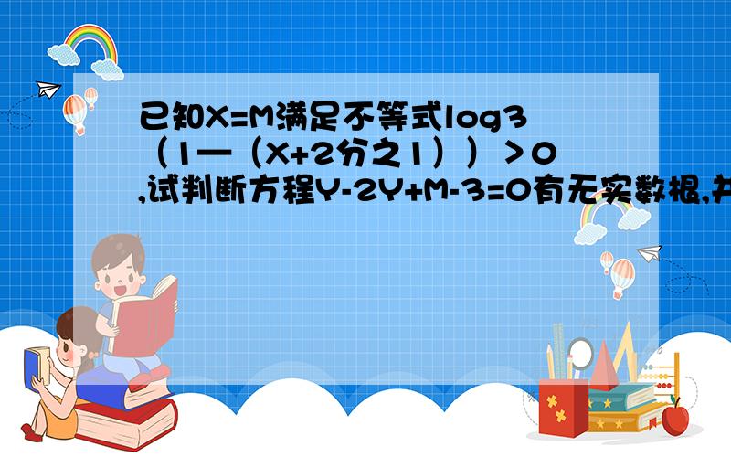 已知X=M满足不等式log3（1—（X+2分之1））＞0,试判断方程Y-2Y+M-3=0有无实数根,并给出证明