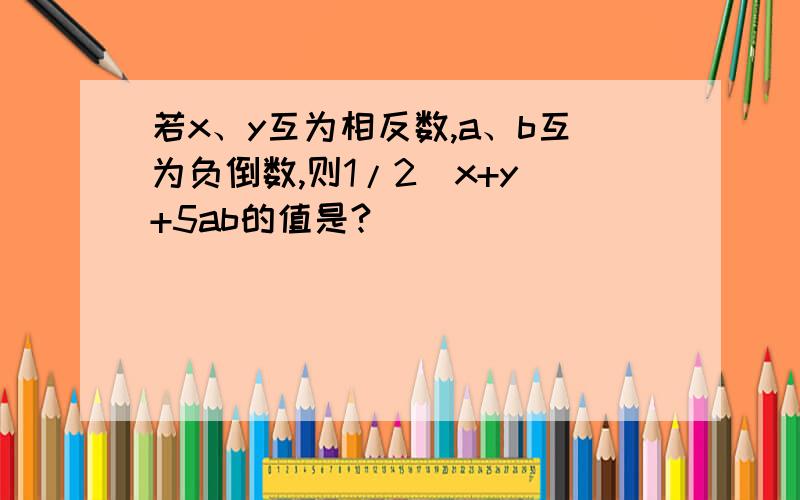 若x、y互为相反数,a、b互为负倒数,则1/2（x+y）+5ab的值是?