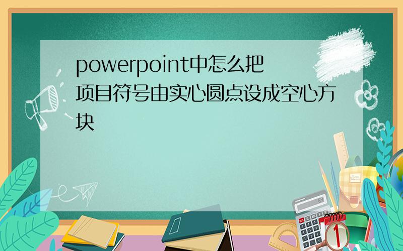 powerpoint中怎么把项目符号由实心圆点设成空心方块