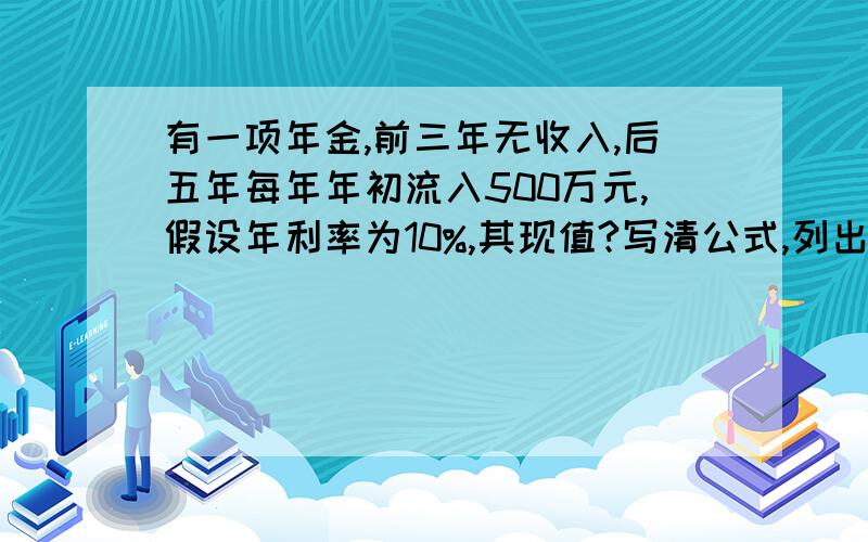 有一项年金,前三年无收入,后五年每年年初流入500万元,假设年利率为10%,其现值?写清公式,列出式子