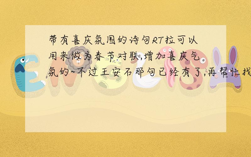 带有喜庆氛围的诗句RT拉可以用来做为春节对联,增加喜庆气氛的~不过王安石那句已经有了,再帮忙找其他这样的诗句吧~