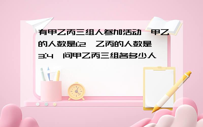 有甲乙丙三组人参加活动,甲乙的人数是1:2,乙丙的人数是3:4,问甲乙丙三组各多少人