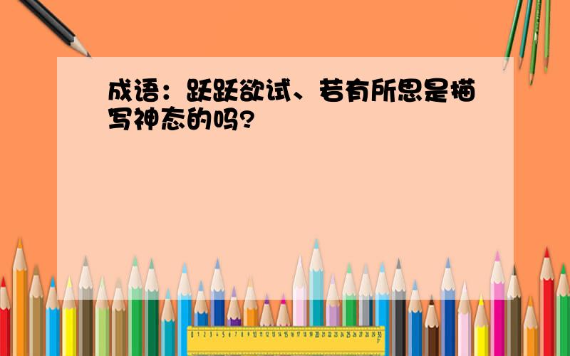 成语：跃跃欲试、若有所思是描写神态的吗?