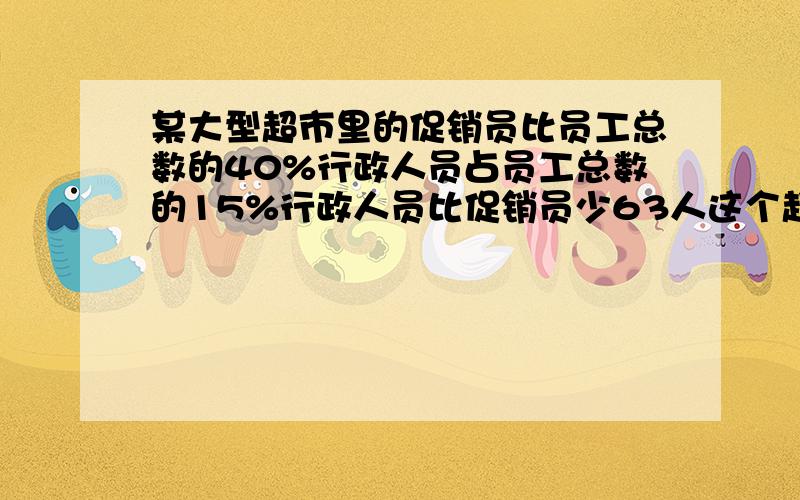 某大型超市里的促销员比员工总数的40%行政人员占员工总数的15%行政人员比促销员少63人这个超市共有员工多