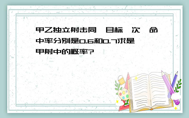 甲乙独立射击同一目标一次,命中率分别是0.6和0.7求是甲射中的概率?