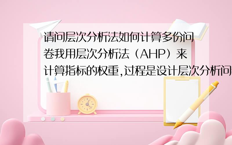 请问层次分析法如何计算多份问卷我用层次分析法（AHP）来计算指标的权重,过程是设计层次分析问卷对专家进行问卷调查.我知道如何计算单份问卷的权重,请问多份问卷如何计算出最终的结