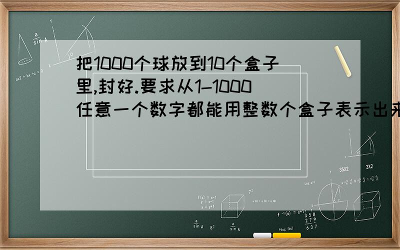 把1000个球放到10个盒子里,封好.要求从1-1000任意一个数字都能用整数个盒子表示出来放好后不能拆开盒子