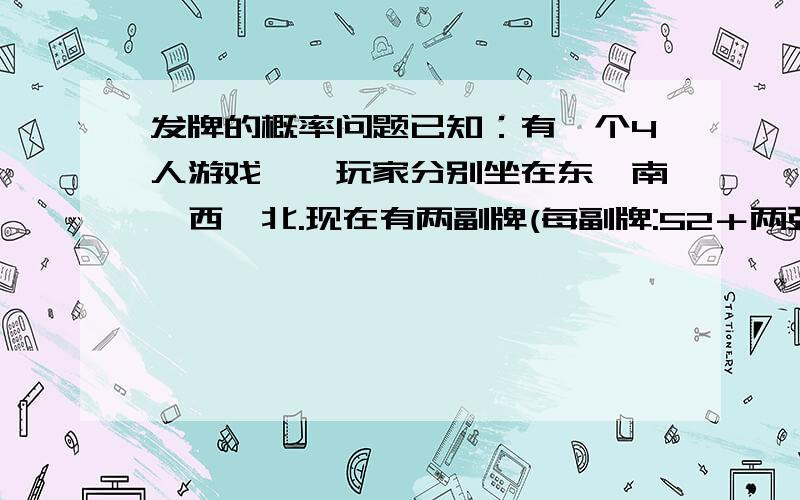 发牌的概率问题已知：有一个4人游戏,　玩家分别坐在东,南,西,北.现在有两副牌(每副牌:52＋两张王牌）,开始从任何一个人轮流发牌(顺时针,逆时针或十字型),总只每个人拿到的牌是随机的.最