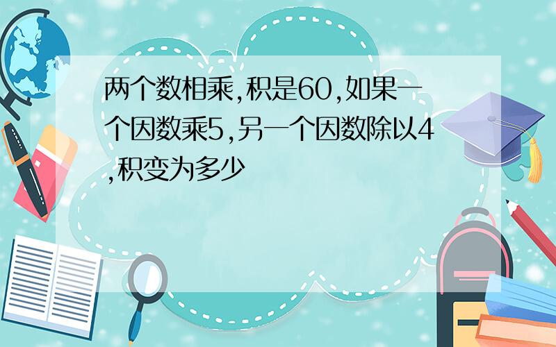 两个数相乘,积是60,如果一个因数乘5,另一个因数除以4,积变为多少